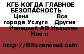 КГБ-КОГДА ГЛАВНОЕ БЕЗОПАСНОСТЬ-1 › Цена ­ 110 000 - Все города Услуги » Другие   . Ненецкий АО,Нельмин Нос п.